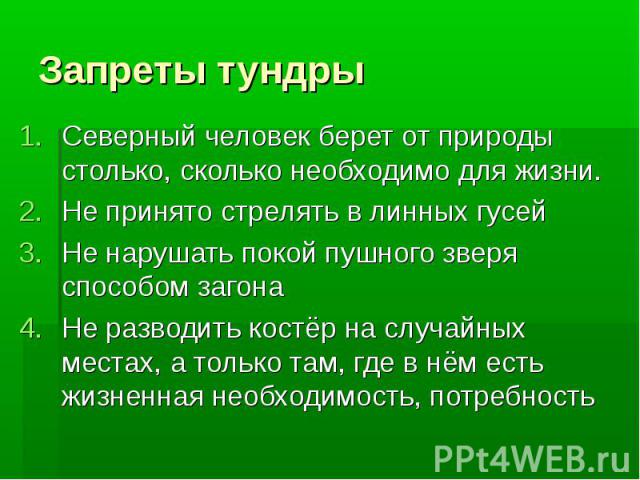 Запреты тундры Северный человек берет от природы столько, сколько необходимо для жизни. Не принято стрелять в линных гусей Не нарушать покой пушного зверя способом загона Не разводить костёр на случайных местах, а только там, где в нём есть жизненна…