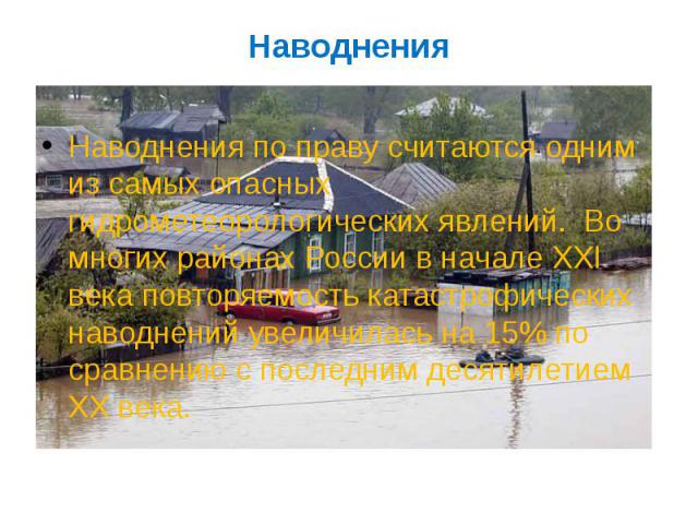 Наводнения Наводнения по праву считаются одним из самых опасных гидрометеорологических явлений.  Во многих районах России в начале XXI века повторяемость катастрофических наводнений увеличилась на 15% по сравнению с последним десятилетием ХХ века.