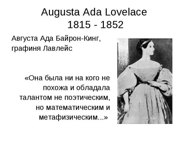 Augusta Ada Lovelace 1815 - 1852 Августа Ада Байрон-Кинг, графиня Лавлейс «Она была ни на кого не похожа и обладала талантом не поэтическим, но математическим и метафизическим...»