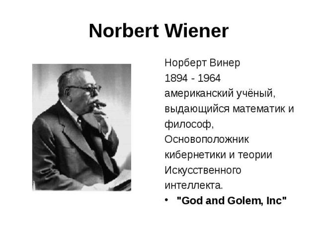 Norbert Wiener Норберт Винер 1894 - 1964 американский учёный, выдающийся математик и философ, Основоположник кибернетики и теории Искусственного интеллекта. "God and Golem, Inc"