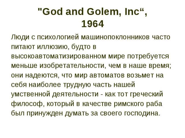 "God and Golem, Inc“, 1964 Люди с психологией машинопоклонников часто питают иллюзию, будто в высокоавтоматизированном мире потребуется меньше изобретательности, чем в наше время; они надеются, что мир автоматов возьмет на себя наиболее трудную…