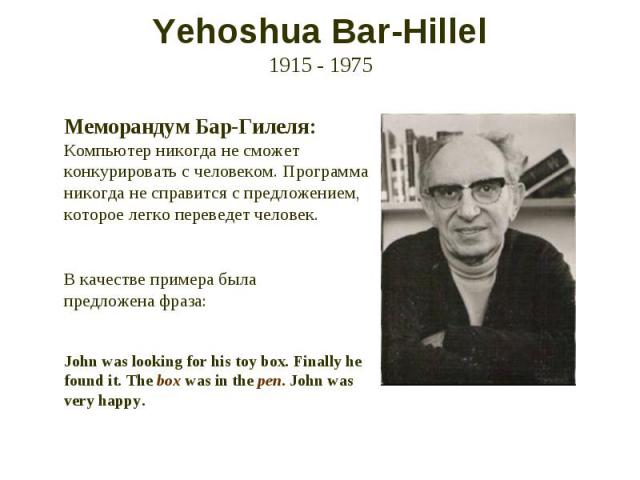 Yehoshua Bar-Hillel 1915 - 1975 Меморандум Бар-Гилеля: Компьютер никогда не сможет конкурировать с человеком. Программа никогда не справится с предложением, которое легко переведет человек. В качестве примера была предложена фраза: John was looking …
