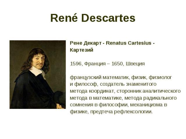René Descartes Рене Декарт - Renatus Cartesius - Картезий 1596, Франция – 1650, Швеция французский математик, физик, физиолог и философ, создатель знаменитого метода координат, сторонник аналитического метода в математике, метода радикального сомнен…