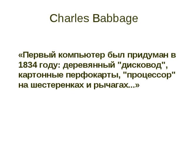 Charles Babbage «Первый компьютер был придуман в 1834 году: деревянный "дисковод", картонные перфокарты, "процессор" на шестеренках и рычагах...»