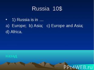 Russia 10$ 1) Russia is in … Europe; b) Asia; c) Europe and Asia; d) Africa. наз