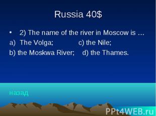 Russia 40$ 2) The name of the river in Moscow is … The Volga; c) the Nile; b) th