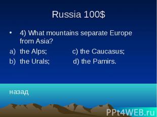 Russia 100$ 4) What mountains separate Europe from Asia? the Alps; c) the Caucas