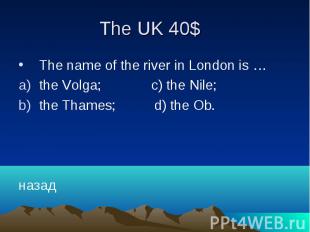 The UK 40$ The name of the river in London is … the Volga; c) the Nile; the Tham