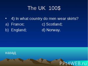 The UK 100$ 4) In what country do men wear skirts? France; c) Scotland; England;
