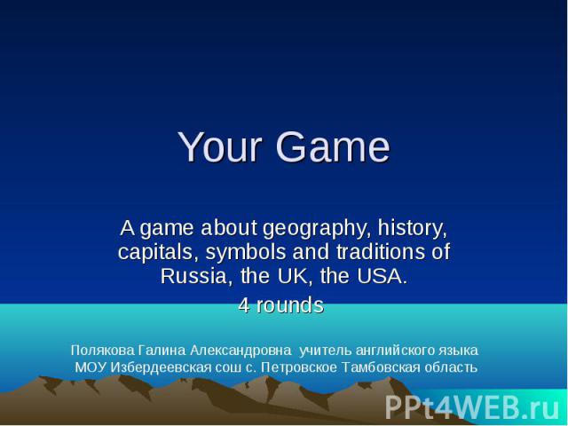 Your Game A game about geography, history, capitals, symbols and traditions of Russia, the UK, the USA. 4 rounds