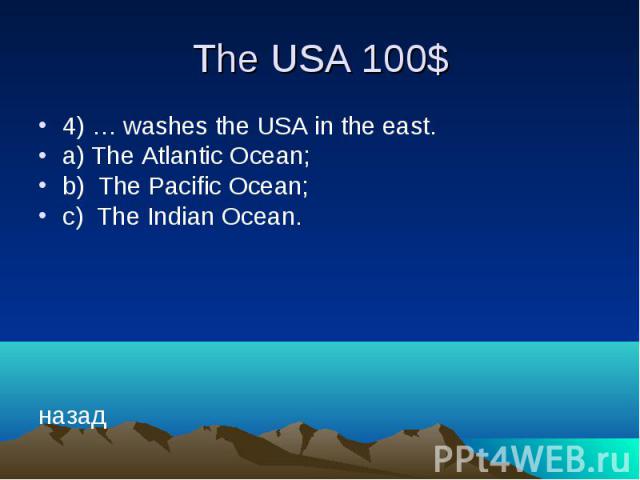 The USA 100$ 4) … washes the USA in the east. a) The Atlantic Ocean; b) The Pacific Ocean; c) The Indian Ocean. назад