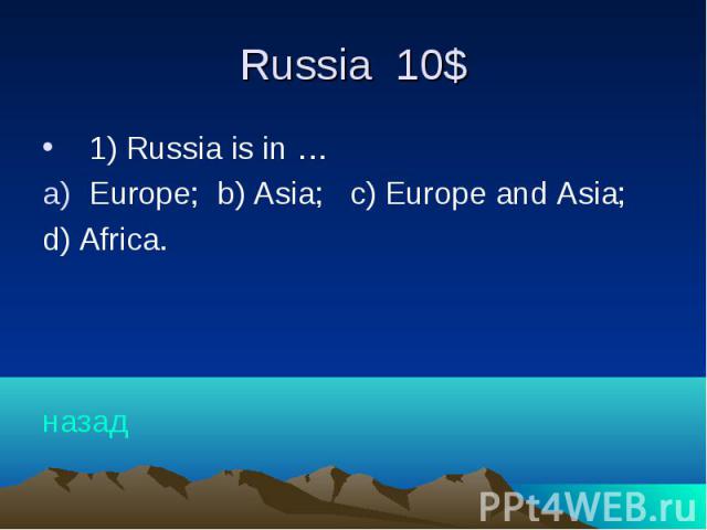 Russia 10$ 1) Russia is in … Europe; b) Asia; c) Europe and Asia; d) Africa. назад