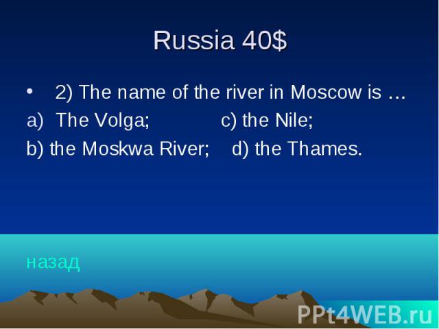 Russia 40$ 2) The name of the river in Moscow is … The Volga; c) the Nile; b) the Moskwa River; d) the Thames. назад