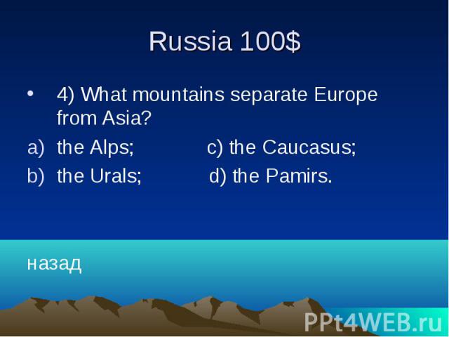 Russia 100$ 4) What mountains separate Europe from Asia? the Alps; c) the Caucasus; the Urals; d) the Pamirs. назад