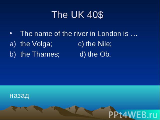 The UK 40$ The name of the river in London is … the Volga; c) the Nile; the Thames; d) the Ob. назад