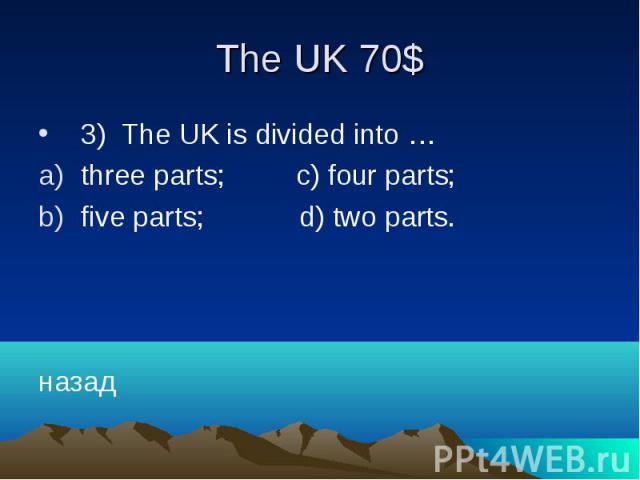 The UK 70$ 3) The UK is divided into … three parts; c) four parts; five parts; d) two parts. назад