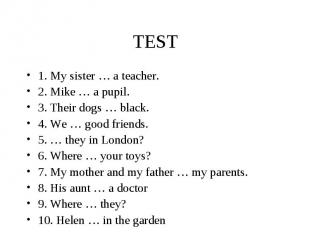 TEST 1. My sister … a teacher. 2. Mike … a pupil. 3. Their dogs … black. 4. We …