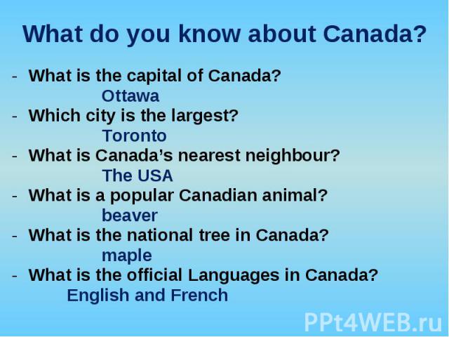 What is the capital of Canada? What is the capital of Canada? Ottawa Which city is the largest? Toronto What is Canada’s nearest neighbour? The USA What is a popular Canadian animal? beaver What is the national tree in Canada? maple What is the offi…
