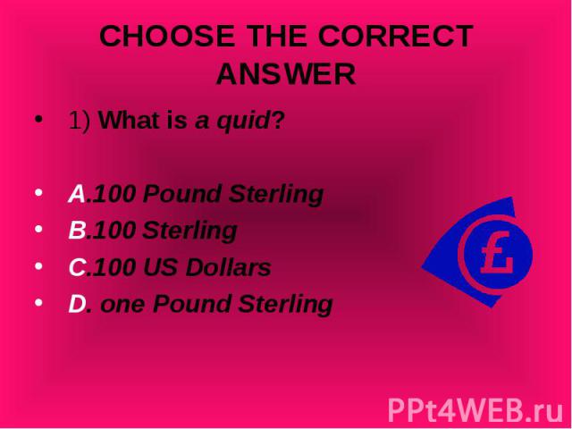 1) What is a quid? 1) What is a quid? A.100 Pound Sterling B.100 Sterling C.100 US Dollars D. one Pound Sterling