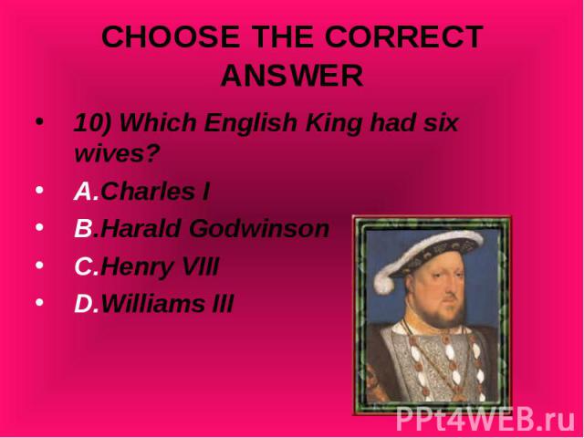 10) Which English King had six wives? 10) Which English King had six wives? A.Charles I B.Harald Godwinson C.Henry VIII D.Williams III