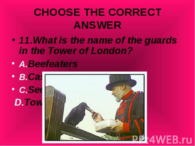 11.What is the name of the guards in the Tower of London? 11.What is the name of the guards in the Tower of London? A.Beefeaters B.Castle Guards C.Security Guards D.Tower Guards