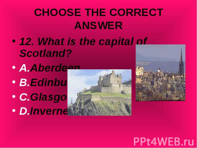 12. What is the capital of Scotland? 12. What is the capital of Scotland? A.Aberdeen B.Edinburgh C.Glasgow D.Inverness