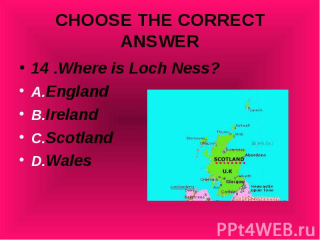 14 .Where is Loch Ness? 14 .Where is Loch Ness? A.England B.Ireland C.Scotland D.Wales
