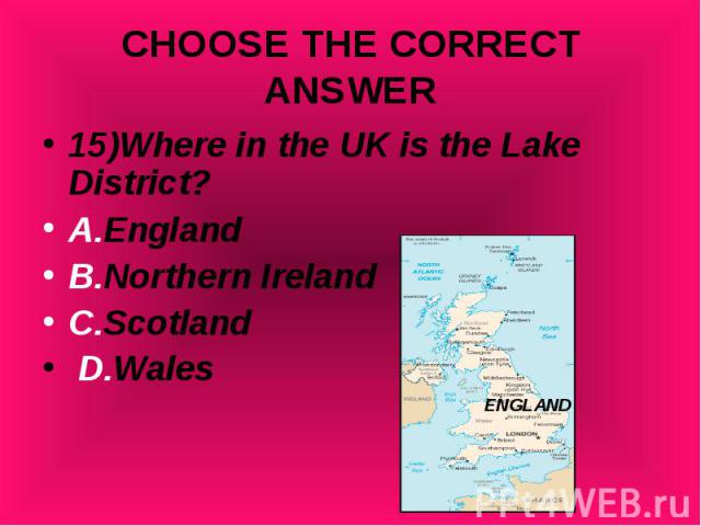 15)Where in the UK is the Lake District? 15)Where in the UK is the Lake District? A.England B.Northern Ireland C.Scotland D.Wales