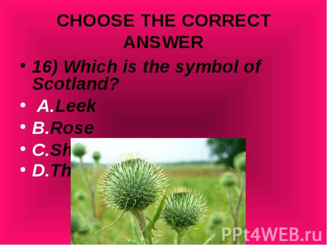 16) Which is the symbol of Scotland? 16) Which is the symbol of Scotland? A.Leek B.Rose C.Shamrock D.Thistle