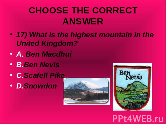 17) What is the highest mountain in the United Kingdom? 17) What is the highest mountain in the United Kingdom? A. Ben Macdhui B.Ben Nevis C.Scafell Pike D.Snowdon