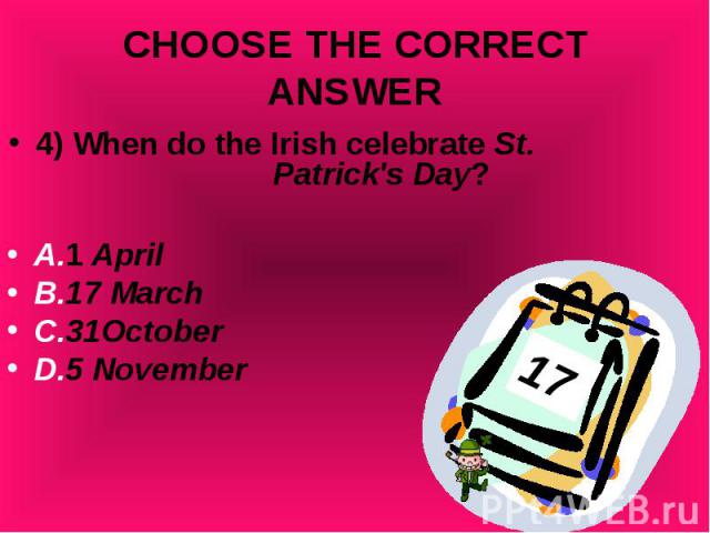 4) When do the Irish celebrate St. Patrick's Day? 4) When do the Irish celebrate St. Patrick's Day? A.1 April B.17 March C.31October D.5 November
