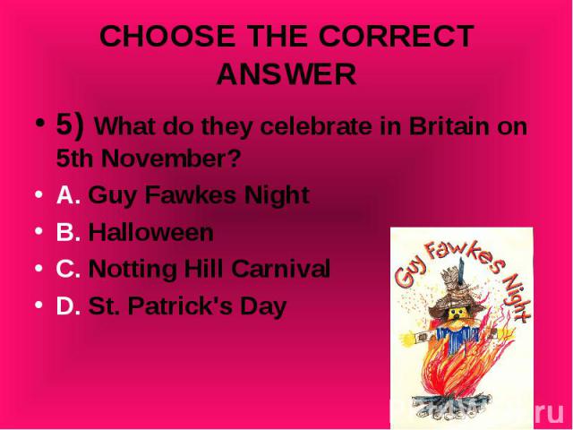 5) What do they celebrate in Britain on 5th November? 5) What do they celebrate in Britain on 5th November? A. Guy Fawkes Night B. Halloween C. Notting Hill Carnival D. St. Patrick's Day