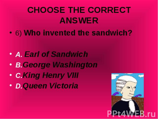 6) Who invented the sandwich? 6) Who invented the sandwich? A. Earl of Sandwich B.George Washington C.King Henry VIII D.Queen Victoria