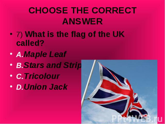 7) What is the flag of the UK called? 7) What is the flag of the UK called? A.Maple Leaf B.Stars and Stripes C.Tricolour D.Union Jack