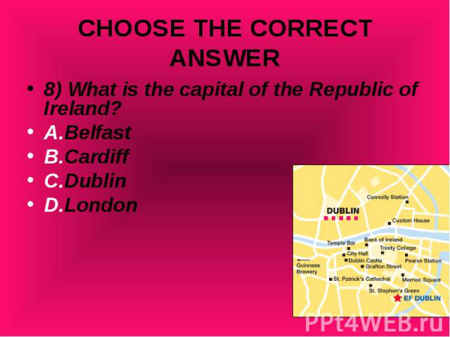 8) What is the capital of the Republic of Ireland? 8) What is the capital of the Republic of Ireland? A.Belfast B.Cardiff C.Dublin D.London