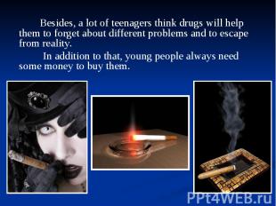 Besides, a lot of teenagers think drugs will help them to forget about different
