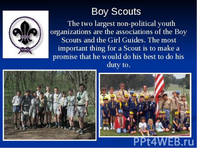 The two largest non-political youth organizations are the associations of the Boy Scouts and the Girl Guides. The most important thing for a Scout is to make a promise that he would do his best to do his duty to. The two largest non-political youth …