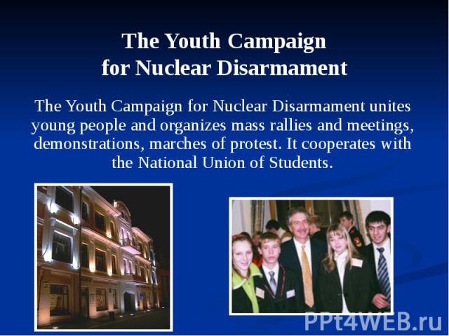 The Youth Campaign for Nuclear Disarmament unites young people and organizes mass rallies and meetings, demonstrations, marches of protest. It cooperates with the National Union of Students. The Youth Campaign for Nuclear Disarmament unites young pe…