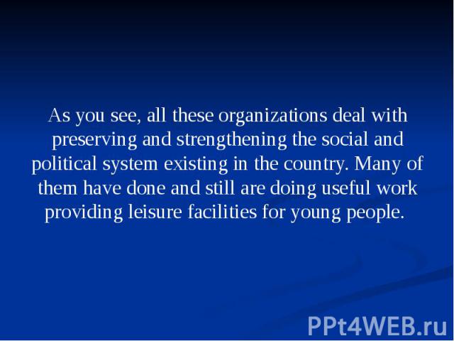 As you see, all these organizations deal with preserving and strengthening the social and political system existing in the country. Many of them have done and still are doing useful work providing leisure facilities for young people. As you see, all…