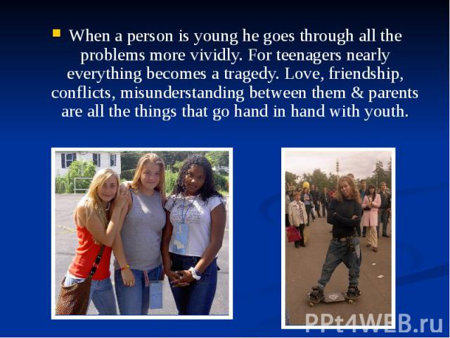When a person is young he goes through all the problems more vividly. For teenagers nearly everything becomes a tragedy. Love, friendship, conflicts, misunderstanding between them & parents are all the things that go hand in hand with youth. Whe…
