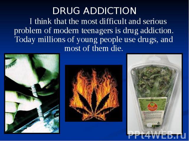 I think that the most difficult and serious problem of modern teenagers is drug addiction. Today millions of young people use drugs, and most of them die. I think that the most difficult and serious problem of modern teenagers is drug addiction. Tod…
