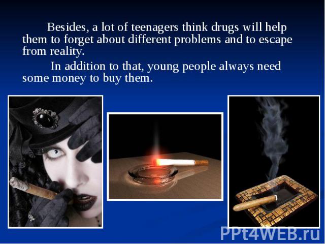 Besides, a lot of teenagers think drugs will help them to forget about different problems and to escape from reality. Besides, a lot of teenagers think drugs will help them to forget about different problems and to escape from reality. In addition t…