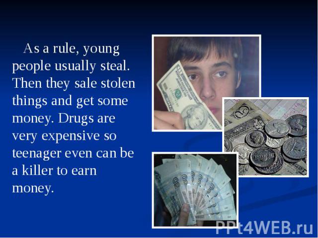 As a rule, young people usually steal. Then they sale stolen things and get some money. Drugs are very expensive so teenager even can be a killer to earn money. As a rule, young people usually steal. Then they sale stolen things and get some money. …