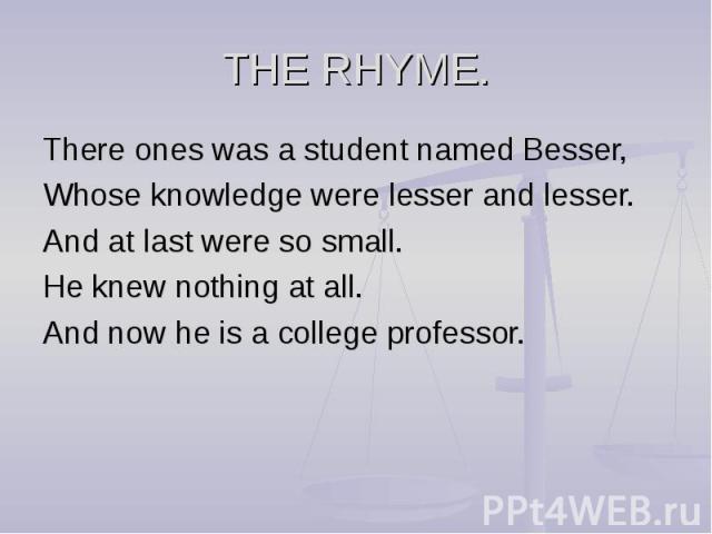 There ones was a student named Besser, There ones was a student named Besser, Whose knowledge were lesser and lesser. And at last were so small. He knew nothing at all. And now he is a college professor.