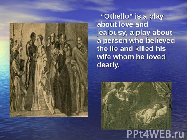 “Othello” is a play about love and jealousy, a play about a person who believed the lie and killed his wife whom he loved dearly. “Othello” is a play about love and jealousy, a play about a person who believed the lie and killed his wife whom he lov…