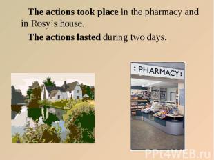 The actions took place in the pharmacy and in Rosy’s house. The actions took pla