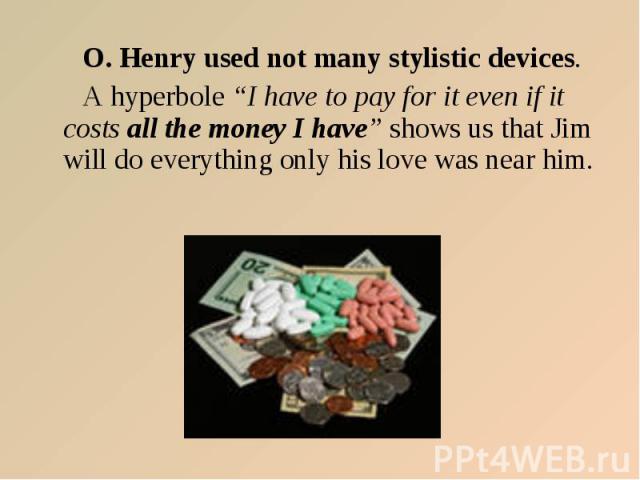 O. Henry used not many stylistic devices. O. Henry used not many stylistic devices. A hyperbole “I have to pay for it even if it costs all the money I have” shows us that Jim will do everything only his love was near him.