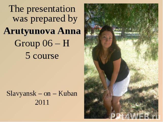 The presentation was prepared by The presentation was prepared by Arutyunova Anna Group 06 – H 5 course Slavyansk – on – Kuban 2011