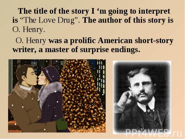 The title of the story I ‘m going to interpret is “The Love Drug”. The author of this story is O. Henry. The title of the story I ‘m going to interpret is “The Love Drug”. The author of this story is O. Henry. O. Henry was a prolific American short-…
