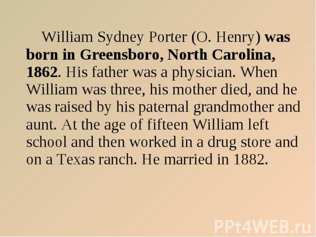 William Sydney Porter (O. Henry) was born in Greensboro, North Carolina, 1862. His father was a physician. When William was three, his mother died, and he was raised by his paternal grandmother and aunt. At the age of fifteen William left school and…